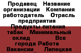 Продавец › Название организации ­ Компания-работодатель › Отрасль предприятия ­ Продукты питания, табак › Минимальный оклад ­ 12 000 - Все города Работа » Вакансии   . Липецкая обл.,Липецк г.